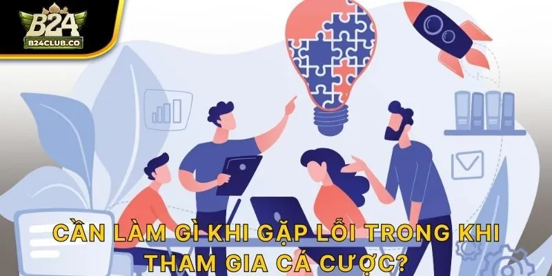 Cần làm gì khi gặp lỗi trong khi tham gia cá cược?
