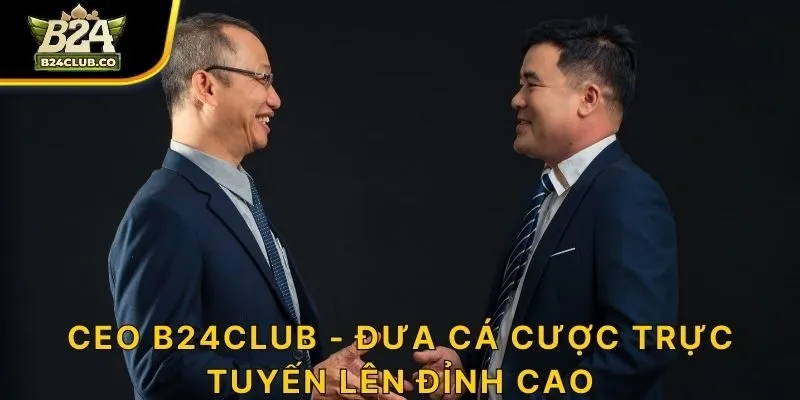 CEO B24CLUB - Đưa cá cược trực tuyến lên đỉnh cao