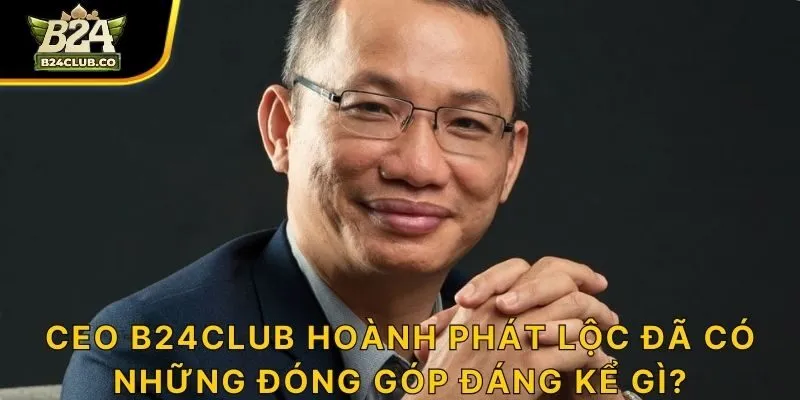 CEO B24CLUB Hoành Phát Lộc đã có những đóng góp đáng kể gì?