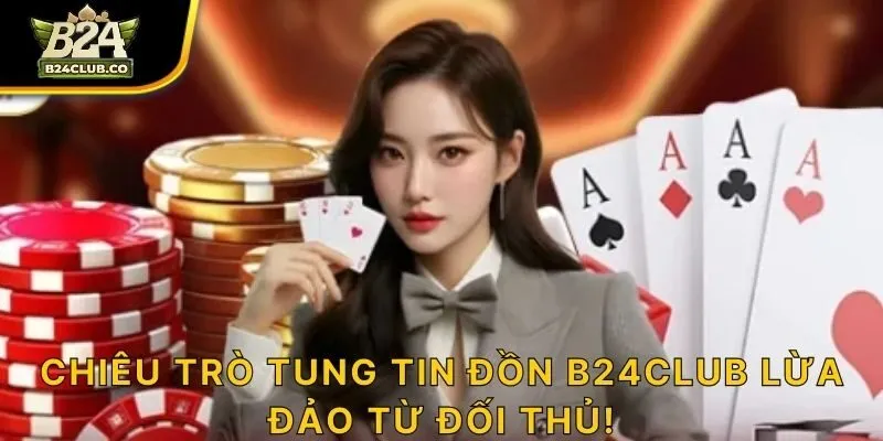 Chiêu trò tung tin đồn B24CLUB lừa đảo từ đối thủ!