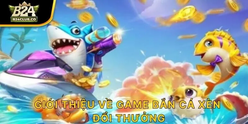 Giới thiệu về game bắn cá Xèng đổi thưởng
