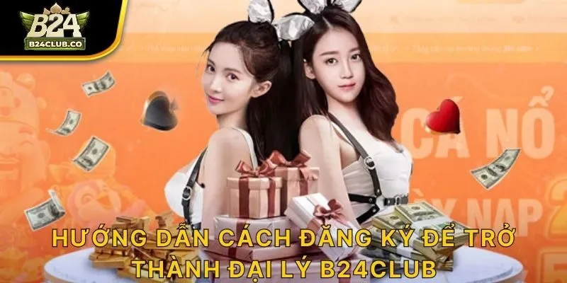 Hướng dẫn cách đăng ký để trở thành đại lý B24CLUB