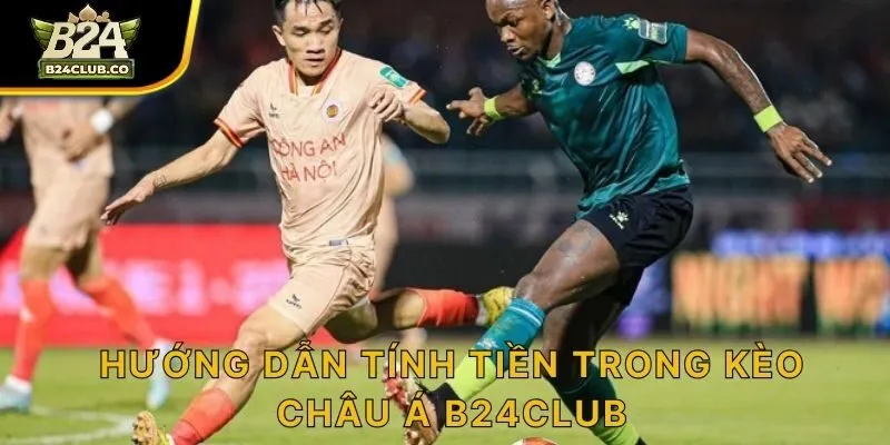 Hướng dẫn tính tiền trong kèo Châu Á B24CLUB