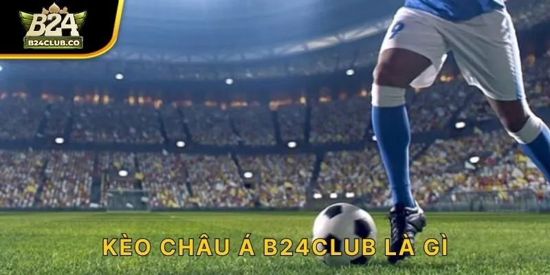 Kèo châu Á B24CLUB là gì?