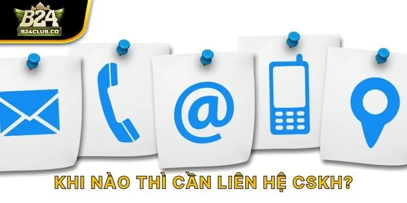 Khi nào thì cần liên hệ CSKH?