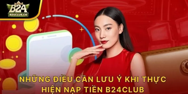 Những điều cần lưu ý khi thực hiện nạp tiền B24CLUB