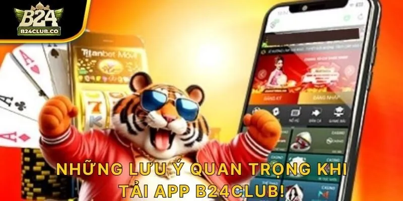 Những lưu ý quan trọng khi tải app B24CLUB!