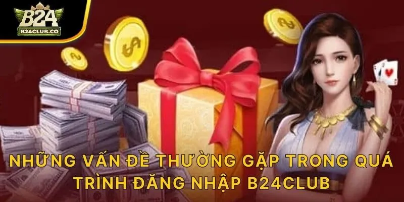 Những vấn đề thường gặp trong quá trình đăng nhập B24CLUB
