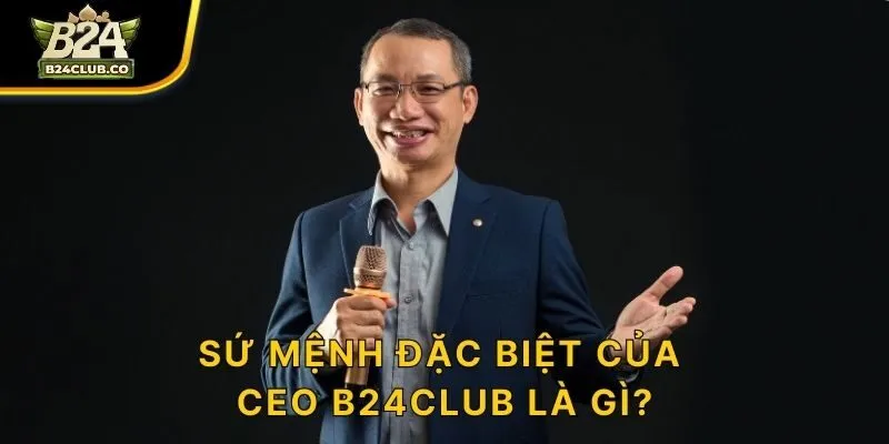 Sứ mệnh đặc biệt của CEO B24CLUB là gì?
