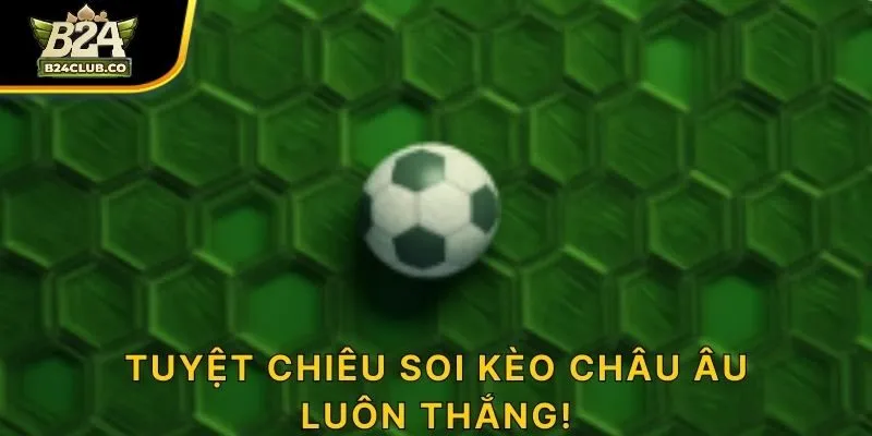 Tuyệt chiêu soi kèo châu Âu luôn thắng!